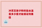 冲灵芝孢子粉的佳水温是多少度才能保证效果佳
