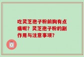 吃灵芝孢子粉前胸有点痛呢？灵芝孢子粉的副作用与注意事项？