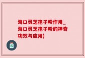 海口灵芝孢子粉作用_海口灵芝孢子粉的神奇功效与应用)