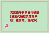 灵芝孢子粉第三代破壁(第三代破壁灵芝孢子粉：更高效、更纯净)