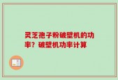 灵芝孢子粉破壁机的功率？破壁机功率计算