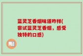 蓝灵芝香烟味道咋样(尝试蓝灵芝香烟，感受独特的口感)