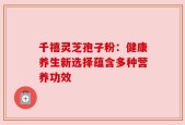 千禧灵芝孢子粉：健康养生新选择蕴含多种营养功效