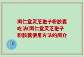 同仁堂灵芝孢子粉胶囊吃法(同仁堂灵芝孢子粉胶囊使用方法的简介