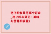 孢子粉和灵芝哪个好吃_孢子粉与灵芝：美味与营养的较量)