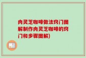 肉灵芝咖啡做法窍门图解制作肉灵芝咖啡的窍门和步骤图解)