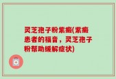 灵芝孢子粉紫癜(紫癜患者的福音，灵芝孢子粉帮助缓解症状)