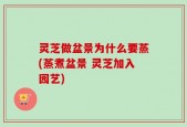 灵芝做盆景为什么要蒸(蒸煮盆景 灵芝加入园艺)