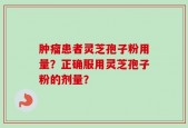 肿瘤患者灵芝孢子粉用量？正确服用灵芝孢子粉的剂量？