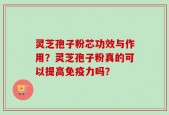 灵芝孢子粉芯功效与作用？灵芝孢子粉真的可以提高免疫力吗？