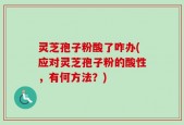 灵芝孢子粉酸了咋办(应对灵芝孢子粉的酸性，有何方法？)