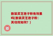 散装灵芝孢子粉有效果吗(散装灵芝孢子粉：其功效如何？)