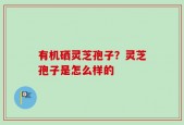 有机硒灵芝孢子？灵芝孢子是怎么样的