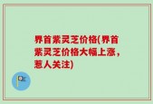 界首紫灵芝价格(界首紫灵芝价格大幅上涨，惹人关注)