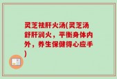 灵芝祛肝火汤(灵芝汤舒肝润火，平衡身体内外，养生保健得心应手)