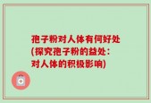 孢子粉对人体有何好处(探究孢子粉的益处：对人体的积极影响)