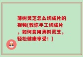 薄树灵芝怎么切成片的视频(教你手工切成片，如何食用薄树灵芝，轻松健康享受！)