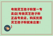 粤微灵芝孢子粉第一专卖店(粤微灵芝孢子粉正品专卖店，购买优质灵芝孢子粉就来这里！)