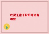 吃灵芝孢子粉的用途有哪些