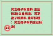 灵芝孢子粉原料 企业标准(企业标准：灵芝孢子粉原料 重写标题：灵芝孢子粉的企业标准)