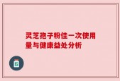 灵芝孢子粉佳一次使用量与健康益处分析