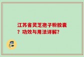 江苏省灵芝孢子粉胶囊？功效与用法详解？