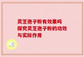 灵芝孢子粉有效果吗 探究灵芝孢子粉的功效与实际作用