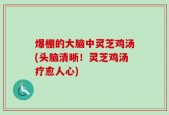 爆棚的大脑中灵芝鸡汤(头脑清晰！灵芝鸡汤疗愈人心)