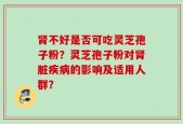 肾不好是否可吃灵芝孢子粉？灵芝孢子粉对肾脏疾病的影响及适用人群？