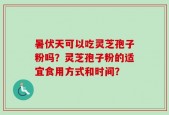 暑伏天可以吃灵芝孢子粉吗？灵芝孢子粉的适宜食用方式和时间？