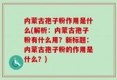 内蒙古孢子粉作用是什么(解析：内蒙古孢子粉有什么用？新标题：内蒙古孢子粉的作用是什么？)