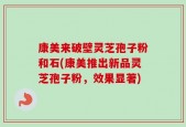 康美来破壁灵芝孢子粉和石(康美推出新品灵芝孢子粉，效果显著)