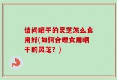 请问晒干的灵芝怎么食用好(如何合理食用晒干的灵芝？)