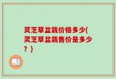 灵芝草盆栽价格多少(灵芝草盆栽售价是多少？)