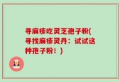 寻麻疹吃灵芝孢子粉(寻找麻疹灵丹：试试这种孢子粉！)