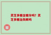 灵芝多糖含糖分吗？灵芝多糖治失眠吗