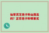 仙草灵芝孢子粉山西出的？正宗孢子粉哪里买
