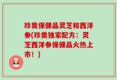 珍奥保健品灵芝和西洋参(珍奥独家配方：灵芝西洋参保健品火热上市！)