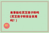来事能吃灵芝孢子粉吗(灵芝孢子粉安全食用吗？)