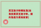 灵芝孢子粉哪批发(批发优质灵芝孢子粉，提升免疫力易如反掌)