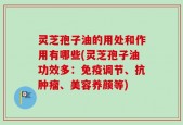 灵芝孢子油的用处和作用有哪些(灵芝孢子油功效多：免疫调节、抗肿瘤、美容养颜等)