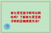 田七灵芝孢子粉可以同吃吗？了解田七灵芝孢子粉的正确使用方法？