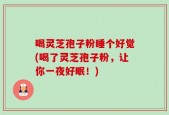 喝灵芝孢子粉睡个好觉(喝了灵芝孢子粉，让你一夜好眠！)