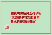胆囊切除后灵芝孢子粉(灵芝孢子粉对胆囊切除术后康复的影响)