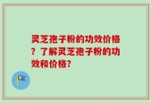 灵芝孢子粉的功效价格？了解灵芝孢子粉的功效和价格？