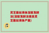 灵芝菌丝液体深层发酵法(深层发酵法提高灵芝菌丝液体产量)
