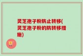 灵芝孢子粉防止转移(灵芝孢子粉的防转移措施)