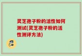灵芝孢子粉的活性如何测试(灵芝孢子粉的活性测评方法)