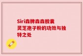 Siri森牌森森胶囊灵芝孢子粉的功效与独特之处