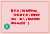 灵芝孢子粉有泥沙味_“探索灵芝孢子粉的泥沙味：深入了解其独特风味与品质”)